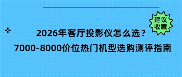 2026年客厅投影仪怎么选 7000-8000价位热门机型选购测评指南