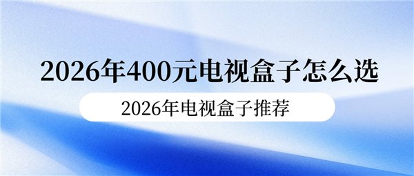 2026年400元电视盒子怎么选 2026年电视盒子推荐