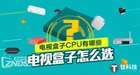 电视盒子CPU有哪些？电视盒子怎么选购