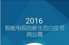 <b>乐视发布2016智能电视创新生态白皮书.商业篇</b>