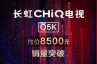 <b>长虹CHiQ电视Q5K均价8500元 销量破5万台</b>